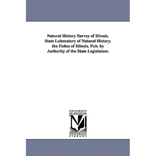 Natural History Survey of Illinois. State Laboratory of Natural History. the Fishes of Illinois. Pub. by Authority of the State Legislature.