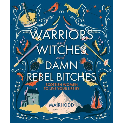 Warriors and Witches and Damn Rebel Bitches: Scottish Women to Live Your Life by