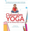 Classroom Yoga in 10 Minutes a Day: 16 weeks of fun and easy ways to add yoga and mindfulness to your school curriculum
