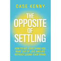 The Opposite of Settling: How to Get Everything You Want Out of Love and Life Without Losing Your Spark