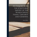 An Inquiry Into the Scriptural Import of the Words Sheol, Hades, Tartarus and Gehenna