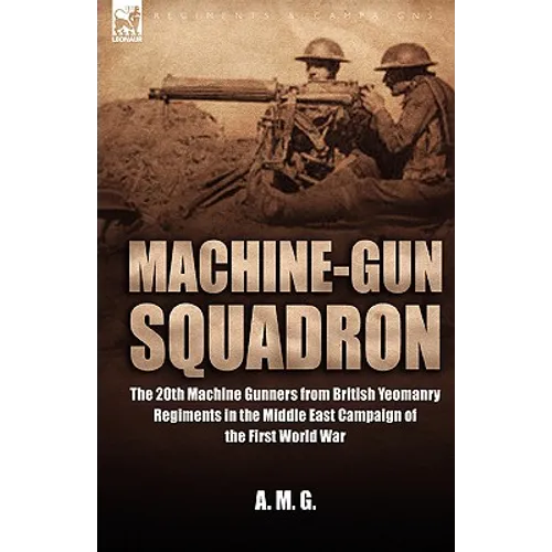 Machine-Gun Squadron: The 20th Machine Gunners from British Yeomanry Regiments in the Middle East Campaign of the First World War
