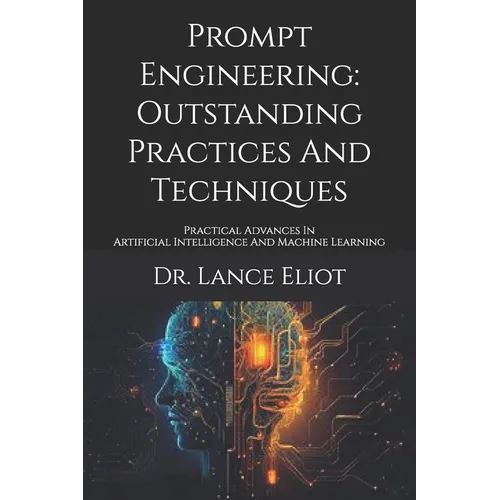 Prompt Engineering: Outstanding Practices And Techniques: Practical Advances In Artificial Intelligence And Machine Learning