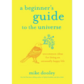 A Beginner's Guide to the Universe: Uncommon Ideas for Living an Unusually Happy Life