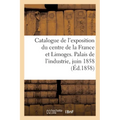 Catalogue de l'Exposition Du Centre de la France Et Limoges. Palais de l'Industrie, Juin 1858: Agriculture, Industrie, Beaux-Arts