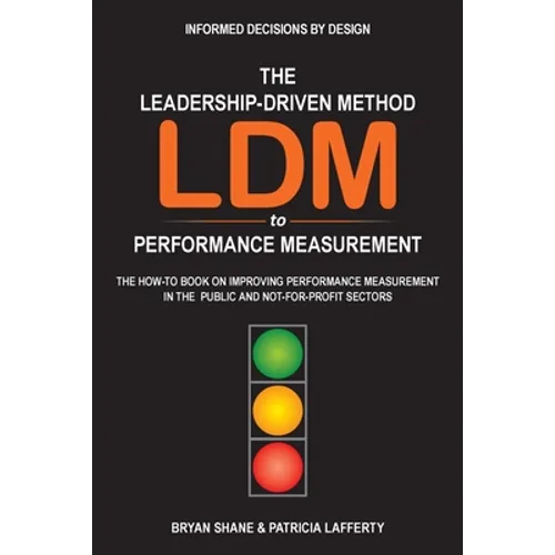 The Leadership-Driven Method (LDM) to Performance Measurement: The How-to Book on Improving Performance Measurement in the Public and Not-For-Profit S