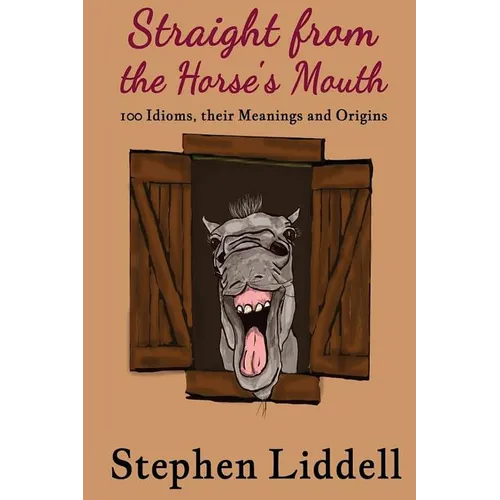 Straight from the Horse's Mouth: 100 Idioms, their Meanings and Origins