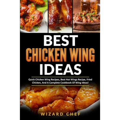 Best Chicken Wing Ideas: Quick Chicken Wing Recipes, Best Hot Wings Recipe, Fried Chicken And A Complete Cookbook Of Wing Ideas!