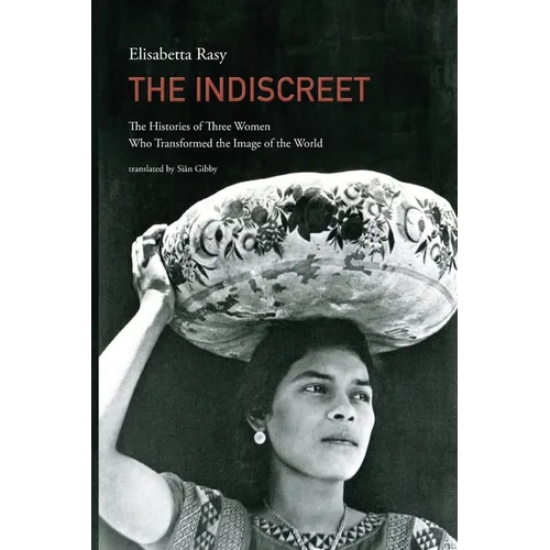 The Indiscreet: The Histories of Three Women Who Transformed the Image of the World