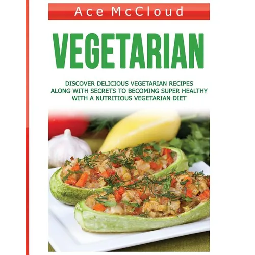 Vegetarian: Discover Delicious Vegetarian Recipes Along With Secrets To Becoming Super Healthy With A Nutritious Vegetarian Diet