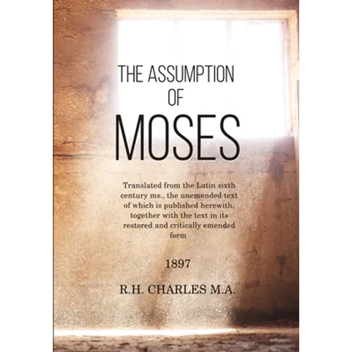 The Assumption of Moses: Translated from the Latin sixth century ms., the unemended text of which is published herewith, together with the text
