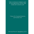 The Catholic Formulary in Accordance with the Code of Canon Law: Volume 6A: Canonical Institutes and Societies Acts