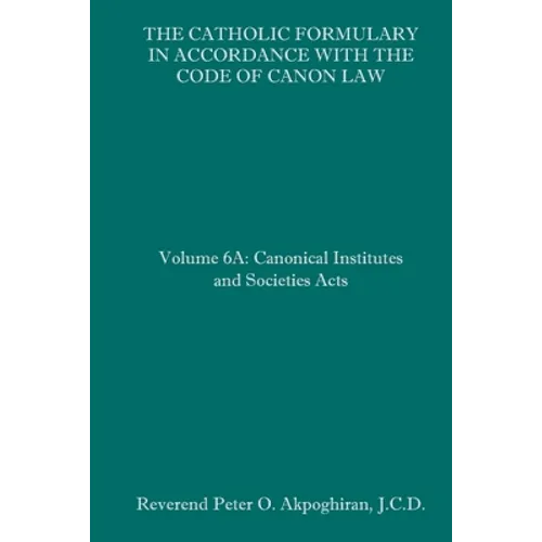 The Catholic Formulary in Accordance with the Code of Canon Law: Volume 6A: Canonical Institutes and Societies Acts