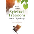 Spiritual Freedom in the Digital Age: How to Remain Healthy and Sane in a World Gone Mad
