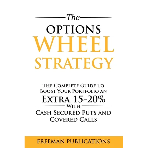 The Options Wheel Strategy: The Complete Guide To Boost Your Portfolio An Extra 15-20% With Cash Secured Puts And Covered Calls