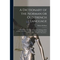 A Dictionary of the Norman or Old French Language: Collected From Such Acts of Parliament, Parliament Rolls, Journals, Acts of State, Records, Law Boo