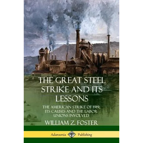 The Great Steel Strike and Its Lessons: The American Strike of 1919, its Causes and the Labor Unions Involved