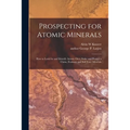 Prospecting for Atomic Minerals; How to Look for and Identify Atomic Ores, Stake and Protect a Claim, Evaluate and Sell Your Minerals