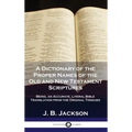 A Dictionary of the Proper Names of the Old and New Testament Scriptures: Being, an Accurate, Literal Bible Translation from the Original Tongues