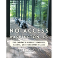 No Access Washington, DC: The Capital's Hidden Treasures, Haunts, and Forgotten Places