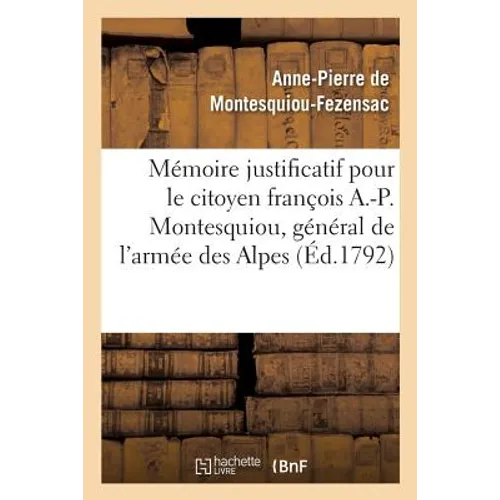 Mémoire Justificatif Pour Le Citoyen François A.-P. Montesquiou, CI-Devant Général de l'Armée: Des Alpes . Précédé & Suivi de Pièces Importantes. Nove