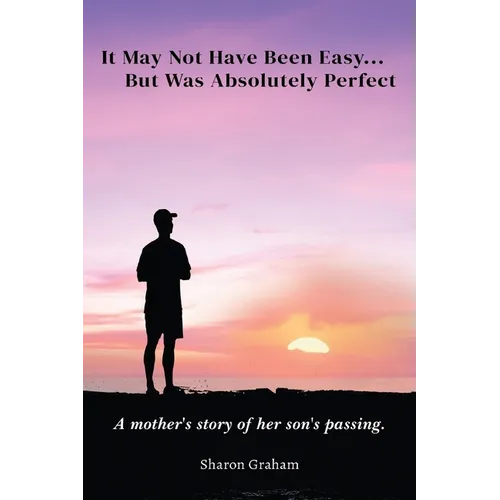 It May Not Have Been Easy... But Was Absolutely Perfect: A mother's story of her son's passing