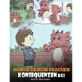 Bringe deinem Drachen Konsequenzen bei: (Teach Your Dragon To Understand Consequences) Eine süße Kindergeschichte, um Kindern Konsequenzen zu erklären