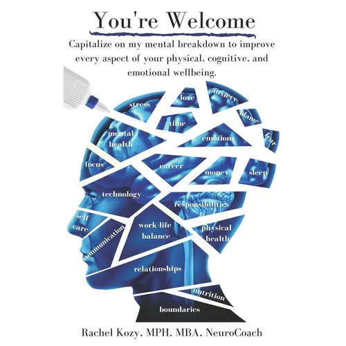 You're Welcome: Capitalize on My Mental Breakdown to Improve Every Aspect of Your Physical, Cognitive, and Emotional Wellbeing