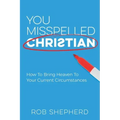 You Misspelled Christian: How To Bring Heaven To Your Current Circumstances