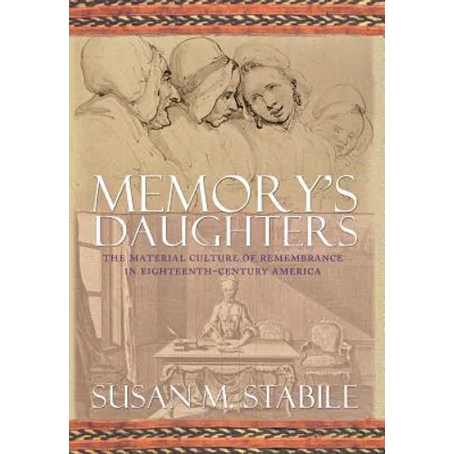 Memory's Daughters: The Material Culture of Remembrance in Eighteenth-Century America