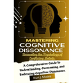 Mastering Cognitive Dissonance: Unraveling the Psychology of Conflicting Beliefs: A Comprehensive Guide to Understanding, Overcoming, and Embracing Co