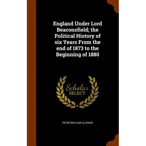 England Under Lord Beaconsfield; the Political History of six Years From the end of 1873 to the Beginning of 1880
