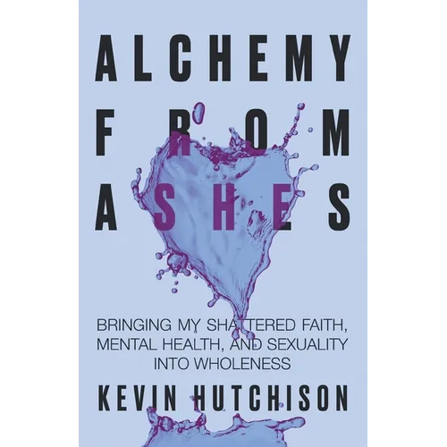Alchemy From Ashes: Bringing My Shattered Faith, Mental Health, and Sexuality Into Wholeness