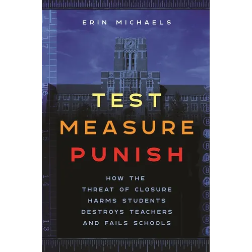 Test, Measure, Punish: How the Threat of Closure Harms Students, Destroys Teachers, and Fails Schools