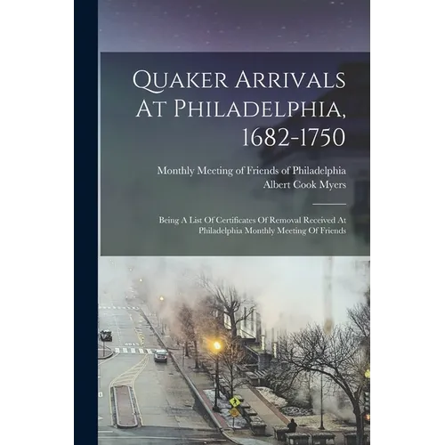 Quaker Arrivals At Philadelphia, 1682-1750: Being A List Of Certificates Of Removal Received At Philadelphia Monthly Meeting Of Friends