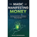 The Magic of Manifesting Money: 15 Advanced Manifestation Techniques to Attract Wealth, Success, and Abundance Without Hard Work