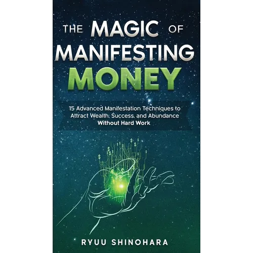 The Magic of Manifesting Money: 15 Advanced Manifestation Techniques to Attract Wealth, Success, and Abundance Without Hard Work