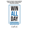 WIN ALL DAY - Personal Branding: Win All Day Personal Branding - How to Create Your Purpose Driven, Highly Profitable Personal Brand