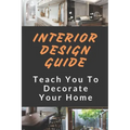 Interior Design Guide: Teach You To Decorate Your Home: Home Decorating Guide