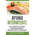 Ayuno Intermitente: Plan De Comidas De 30 Dias Para Desarrollar Mas Musculo, Mantenerse Delgado Y Estar Saludable