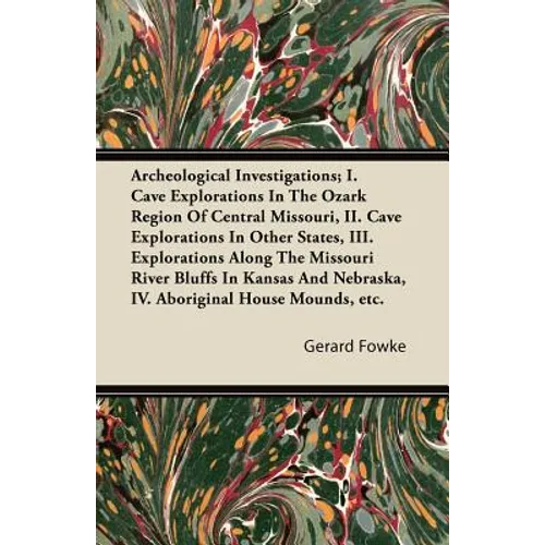 Archeological Investigations; I. Cave Explorations in the Ozark Region of Central Missouri, II. Cave Explorations in Other States, III. Explorations a