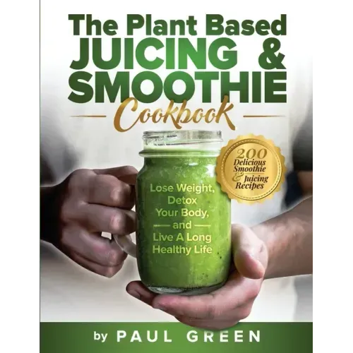 The Plant Based Juicing And Smoothie Cookbook: 200 Delicious Smoothie And Juicing Recipes To Lose Weight, Detox Your Body and Live A Long Healthy Life