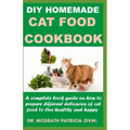 DIY Homemade Cat Food Cookbook: A complete book guide on how to prepare different homemade delicacies for cat to live healthy and happy