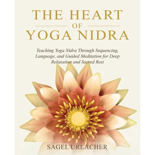 The Heart of Yoga Nidra: Teaching Yoga Nidra Through Sequencing, Language, and Guided Meditation for Deep Relaxation and Sacred Rest