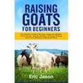 Raising Goats for Beginners: The Ultimate Guide to Raising a Happy and Healthy Herd of Goats - Breeds Selection, Housing, Feeding, Goat Care, Breed