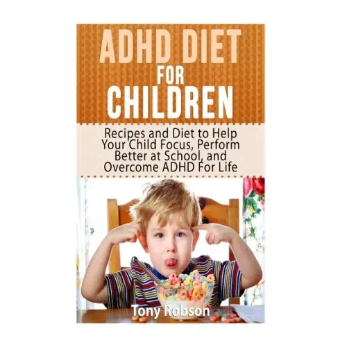 ADHD Diet For Children: Recipes and Diet to Help Your Child Focus, Perform Better at School, and Overcome ADHD For Life