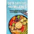 Dieta Sirtfood para mujeres: Planifica tu pérdida de peso con recetas activadoras de Sirtuina