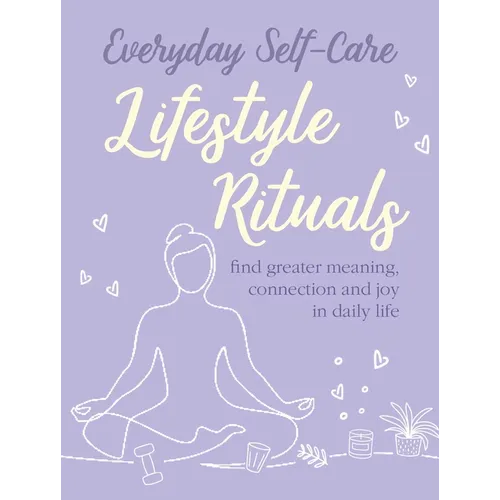 Everyday Self-Care: Lifestyle Rituals: Find Greater Meaning, Connection, and Joy in Daily Life