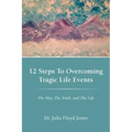 12 Steps to Overcoming Tragic Life Events: The Way, the Truth, and the Life