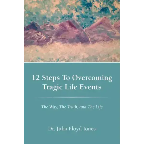 12 Steps to Overcoming Tragic Life Events: The Way, the Truth, and the Life